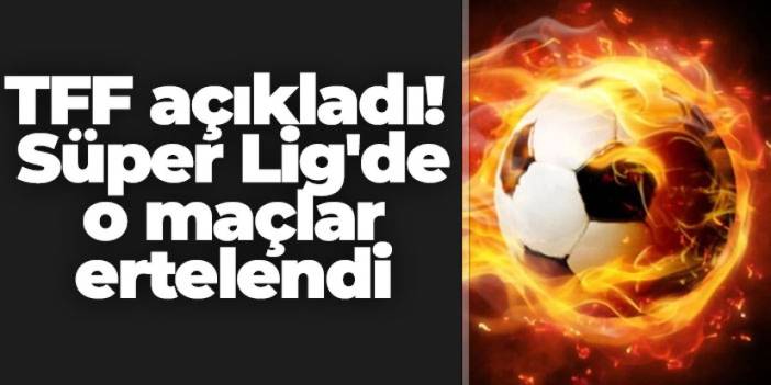 TFF açıkladı! Süper Lig'de o maçlar ertelendi