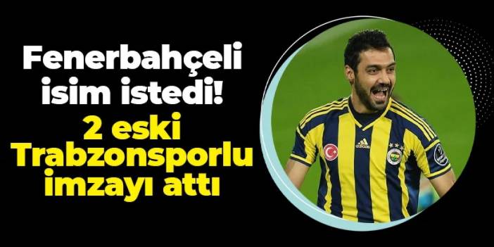 Fenerbahçeli isim istedi! 2 eski Trabzonsporlu imzayı attı