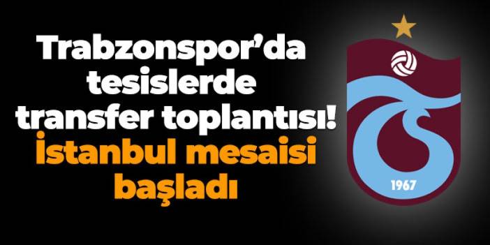 Trabzonspor’da tesislerde transfer toplantısı! İstanbul mesaisi başladı