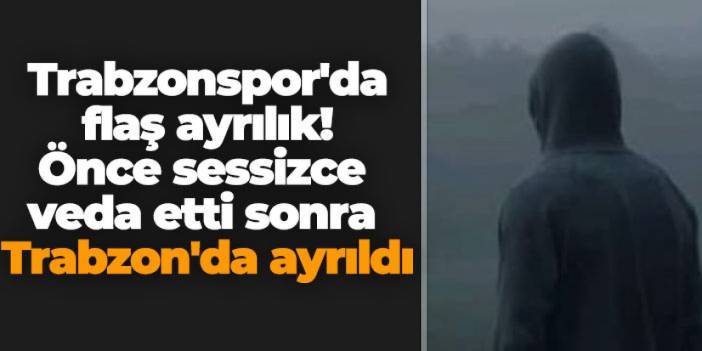 Trabzonspor'da flaş ayrılık! Önce sessizce veda etti sonra Trabzon'da ayrıldı