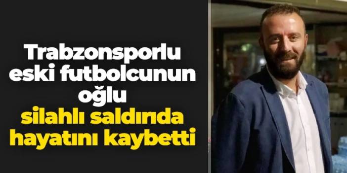 Trabzonsporlu eski futbolcunun oğlu silahlı saldırıda hayatını kaybetti