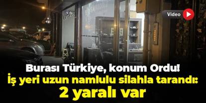 Burası Türkiye, konum Ordu! İş yeri uzun namlulu silahla tarandı: 2 yaralı var