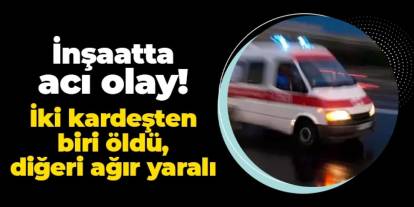 Ordu'da inşaatta acı olay! 2 kardeşten 1'i öldü, diğeri ağır yaralı