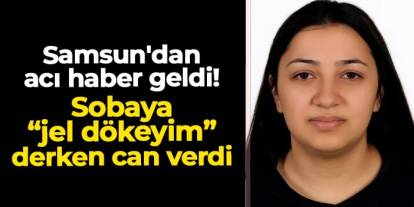 Samsun'dan acı haber geldi! Sobaya 'jel dökeyim' derken can verdi