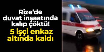 Rize'de duvar inşaatında kalıp çöktü: 5 işçi enkaz altında kaldı