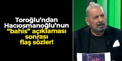 Hacıosmanoğlu'nun "bahis" açıklaması sonrası Toroğlu'ndan flaş sözler