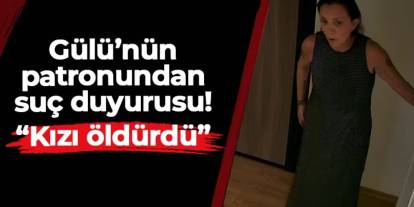 Güllü'nün eski patronundan suç duyurusu: "Kızı öldürdü"