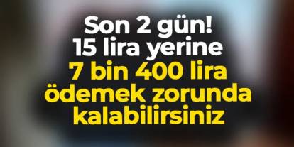 Son 2 gün! 15 lira yerine 7 bin 500 lira ödemek zorunda kalabilirsiniz