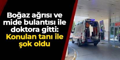 Boğaz ağrısı ve mide bulantısı ile gitti: Konulan tanı ile şok oldu
