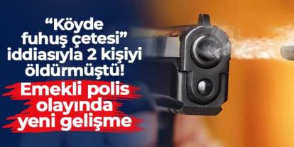 "Köyde fuhuş çetesi" iddiasıyla 2 kişiyi öldürmüştü: Emekli polis olayında yeni gelişme