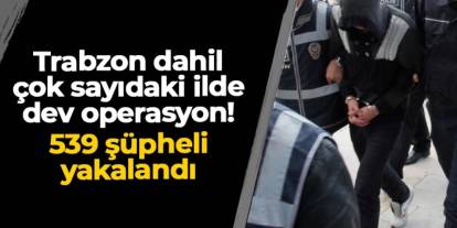Trabzon dahil çok sayıdaki ilde dev operasyon: 539 şüpheli yakalandı