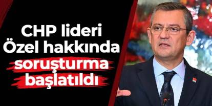 CHP Genel Başkanı Özgür Özel hakkında soruşturma başlatıldı