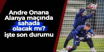 Trabzonspor'da Andre Onana Alanya maçında sahada olacak mı? İşte son durumu