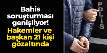 Bahis soruşturması genişliyor: Hakemler ve başkan, 21 gözaltı var