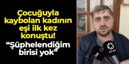 Kastamonu'da çocuğuyla kaybolan kadının eşi ilk kez konuştu!