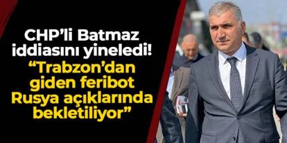 CHP'li Batmaz iddiasını yineledi: "Trabzon'dan giden feribot Rusya açıklarında bekletiliyor"