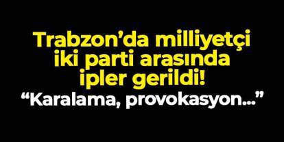 Trabzon'da milliyetçi iki parti arasında ipler gerildi! "Karalama, provokasyon..."