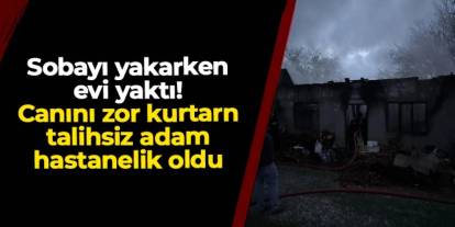Kastamonu'da sobayı yakarken canından oluyordu: Evi yandı, kendi hastanelik oldu