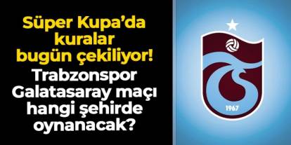 Trabzonspor'un Süper Kupa'da yarı final kurası çekiliyor! Şehir ve tarihler kesinleşecek