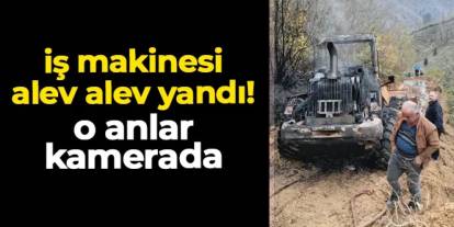 Artvin'de iş makinesi alev alev yandı! O anlar kamerada