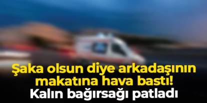 Şaka olsun diye arkadaşının makatına hava bastı, kalın bağırsağı patladı