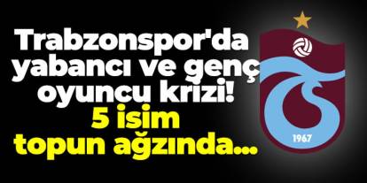 Trabzonspor'da yabancı ve genç oyuncu krizi! 5 isim topun ağzında...