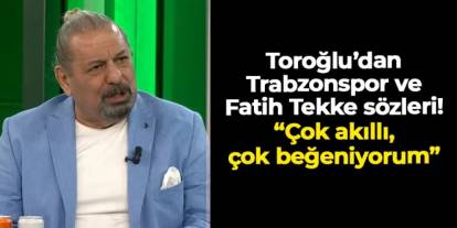 Toroğlu'ndan Trabzonspor ve Fatih Tekke sözleri! "Çok akılı, çok beğeniyorum"