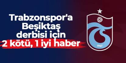 Trabzonspor'a Beşiktaş derbisi için 2 kötü, 1 iyi haber