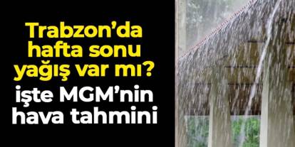 Trabzon'da hafta sonu hava nasıl olacak? İşte MGM'nin 13-14 Aralık için tahmini