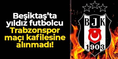 Beşiktaş'ta yıldız isim Trabzonspor maçı kafilesine alınmadı