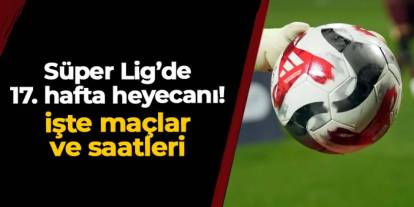 Süper Lig'de 17. hafta heyecanı: işte maçlar ve  saatleri