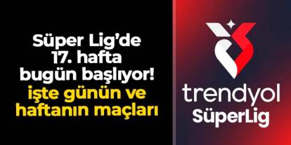 Süper Lig'de 17. hafta bugün başlıyor! İşte günün ve haftanın maçları