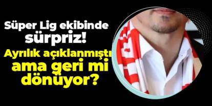 Süper Lig ekibinde sürpriz! Ayrılık açıklanmıştı ama geri mi dönüyor?