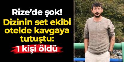 Rize'de dizinin set ekibi otelde kavgaya tutuştu: Ahmet Emin Yavuk hayatını kaybetti