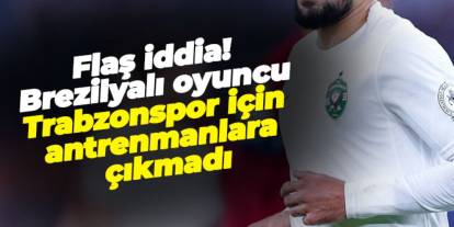 Flaş iddia! Brezilyalı oyuncu Trabzonspor için antrenmanlara çıkmadı