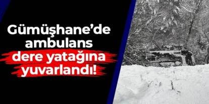 Kar yağışı kazayı beraberinde getirdi: Gümüşhane'de ambulans dere yatağına yuvarlandı