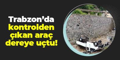 Trabzon'da kontrolden çıkan araç dereye uçtu!