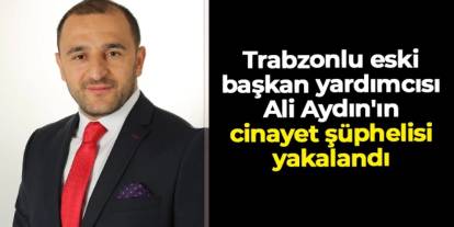 Trabzonlu eski başkan yardımcısı Ali Aydın'ın cinayet şüphelisi Artvin'de yakalandı