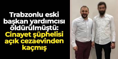 Rize'de Trabzonlu eski başkan yardımcısı öldürülmüştü: Cinayet şüphelisi açık cezaevinden kaçmış