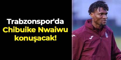 Trabzonspor'da Chibuike Nwaiwu konuşacak