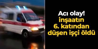 Artvin'de acı olay: 6. kattan düşen inşaat işçisi öldü