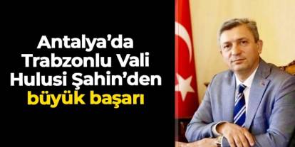 Antalya'da Trabzonlu Vali Hulusi Şahin'den büyük başarı