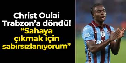 Trabzonspor'da Christ Oulai Trabzon'a döndü: "Sahaya çıkmak için sabırsızlanıyorum"