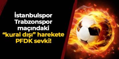 İstanbulspor - Trabzonspor maçındaki kural dışı harekete PFDK sevki