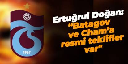 Trabzonspor'da Ertuğrul Doğan: “Batagov ve Cham’a resmi teklifler var"