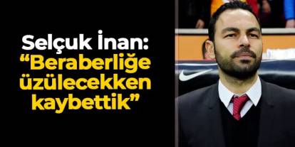 Selçuk İnan: "Beraberliğe üzülecekken kaybettik"