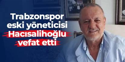 Trabzonspor eski yöneticisi Süleyman Hacısalihoğlu hayatını kaybetti