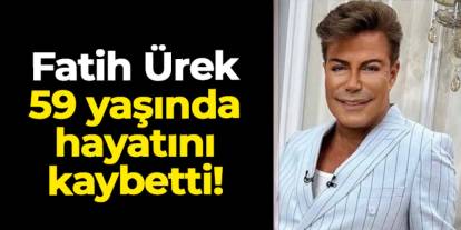 Fatih Ürek 59 yaşında hayatını kaybetti
