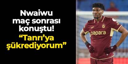 Trabzonspor'da Chibuike Nwaiwu Fethiyespor maçı sonrası konuştu: "Tanrıya şükrediyorum"