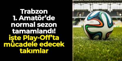Trabzon 1. Amatör’de normal sezon tamamlandı! İşte Play-Off grubunda mücadele edecek takımlar